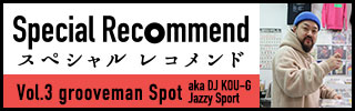 スペシャルレコメンド！vol.3 grooveman spot aka DJ KOU-G(Jazzy Sport)
